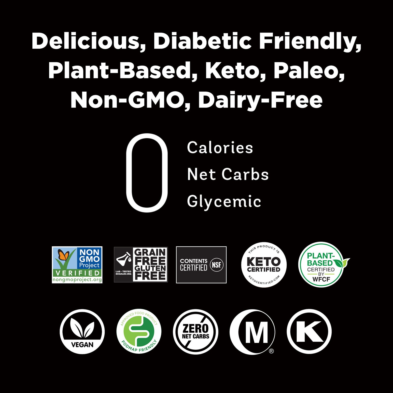 Non-GMO Project Verified, Grain Free-Gluten Free Certified, Keto Certified, Plant-based Certified, Vegan, FODMAP Certified, Zero Calories, Hala Certified, Kosher Certified