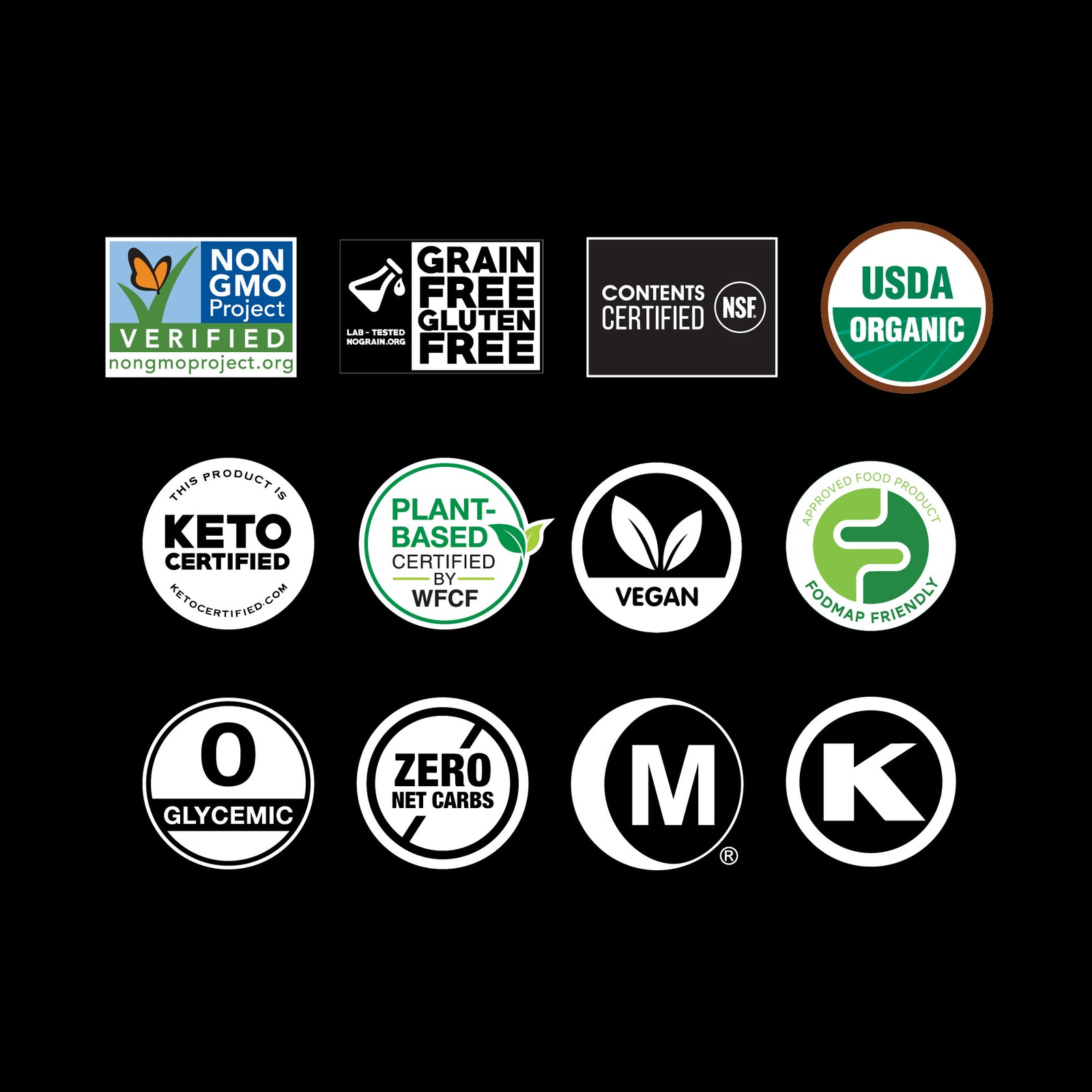 non-GMO Project Verified, Grain Free-Gluten Free Certified, USDA Organic, Keto Certified, Plant-based Certified, Vegan, FODMAP Certified, Zero Calories, Hala Certified, Kosher Certified